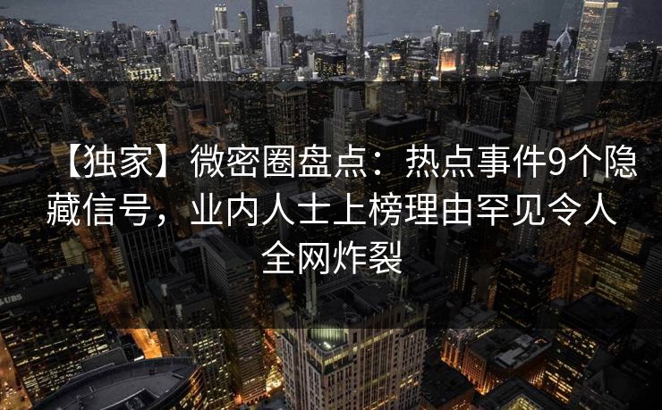 【独家】微密圈盘点:热点事件9个隐藏信号,业内人士上榜理由罕见令人全网炸裂 【独家】微密圈盘点:热点事件9个隐藏信号,业内人士上榜理由罕见令人全网炸裂