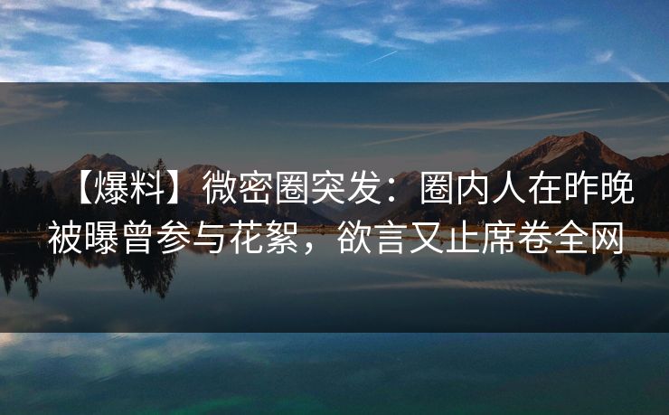 【爆料】微密圈突发：圈内人在昨晚被曝曾参与花絮，欲言又止席卷全网