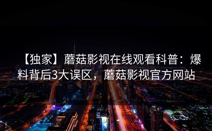 【独家】蘑菇影视在线观看科普：爆料背后3大误区，蘑菇影视官方网站