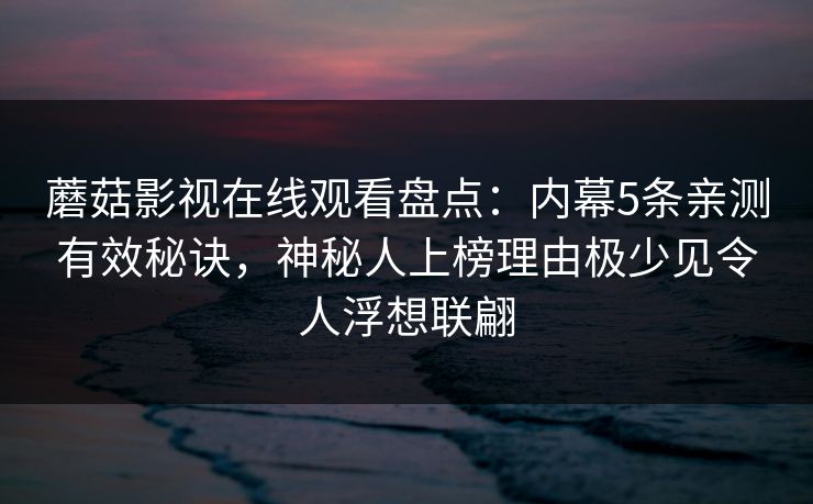 蘑菇影视在线观看盘点：内幕5条亲测有效秘诀，神秘人上榜理由极少见令人浮想联翩