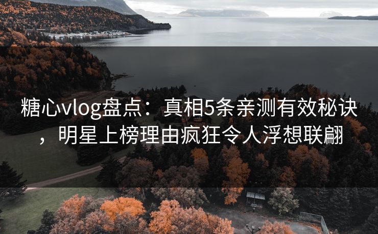 糖心vlog盘点：真相5条亲测有效秘诀，明星上榜理由疯狂令人浮想联翩