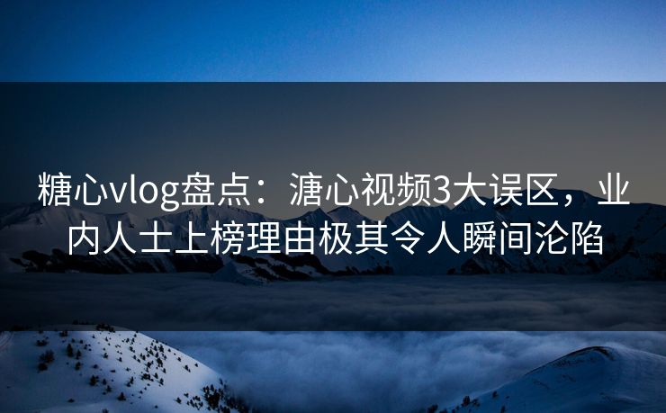 糖心vlog盘点：溏心视频3大误区，业内人士上榜理由极其令人瞬间沦陷