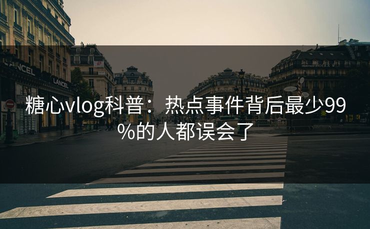 糖心vlog科普：热点事件背后最少99%的人都误会了