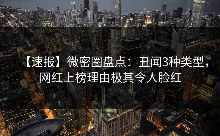 【速报】微密圈盘点：丑闻3种类型，网红上榜理由极其令人脸红