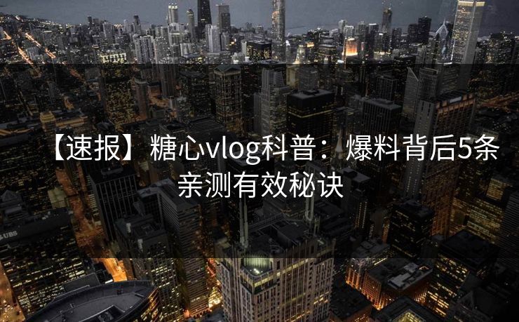 【速报】糖心vlog科普：爆料背后5条亲测有效秘诀