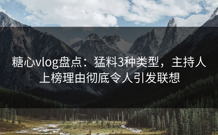 糖心vlog盘点：猛料3种类型，主持人上榜理由彻底令人引发联想