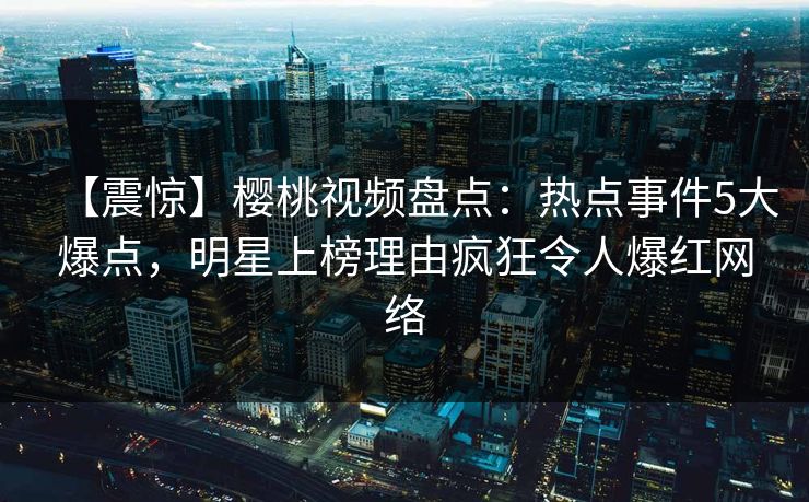 【震惊】樱桃视频盘点：热点事件5大爆点，明星上榜理由疯狂令人爆红网络