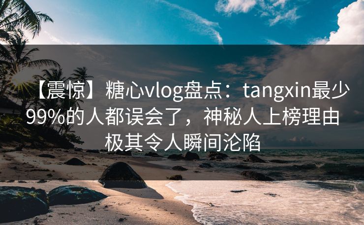 【震惊】糖心vlog盘点：tangxin最少99%的人都误会了，神秘人上榜理由极其令人瞬间沦陷