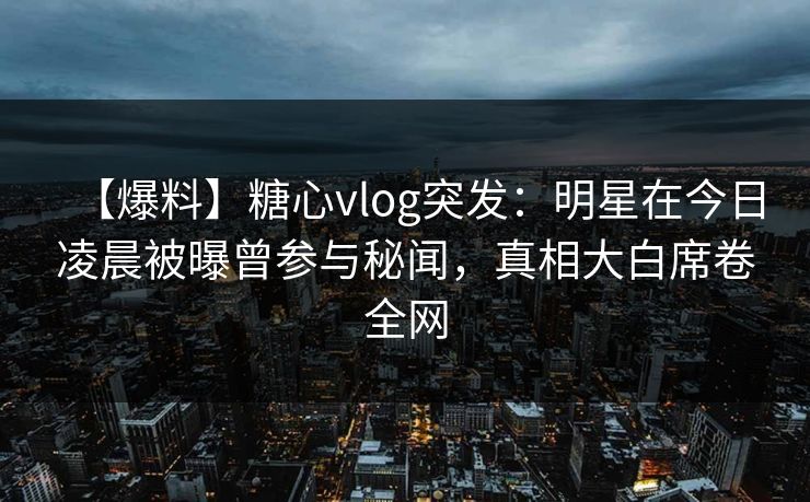 【爆料】糖心vlog突发：明星在今日凌晨被曝曾参与秘闻，真相大白席卷全网