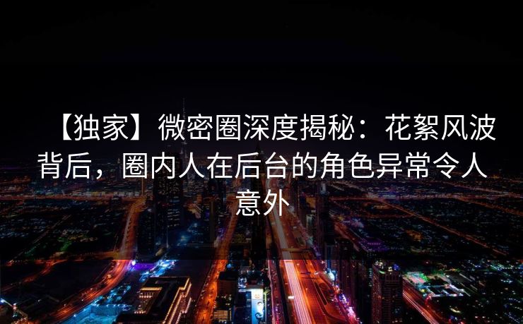【独家】微密圈深度揭秘:花絮风波背后,圈内人在后台的角色异常令人意外 【独家】微密圈深度揭秘:花絮风波背后,圈内人在后台的角色异常令人意外