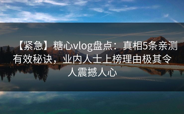 【紧急】糖心vlog盘点：真相5条亲测有效秘诀，业内人士上榜理由极其令人震撼人心