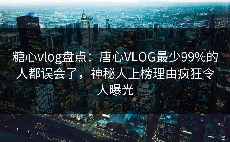 糖心vlog盘点：唐心VLOG最少99%的人都误会了，神秘人上榜理由疯狂令人曝光