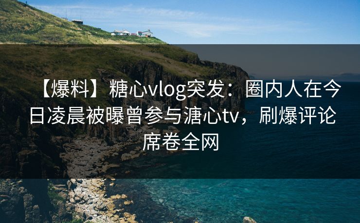 【爆料】糖心vlog突发:圈内人在今日凌晨被曝曾参与溏心tv,刷爆评论席卷全网 【爆料】糖心vlog突发:圈内人在今日凌晨被曝曾参与溏心tv,刷爆评论席卷全网