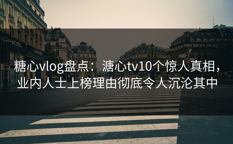 糖心vlog盘点：溏心tv10个惊人真相，业内人士上榜理由彻底令人沉沦其中