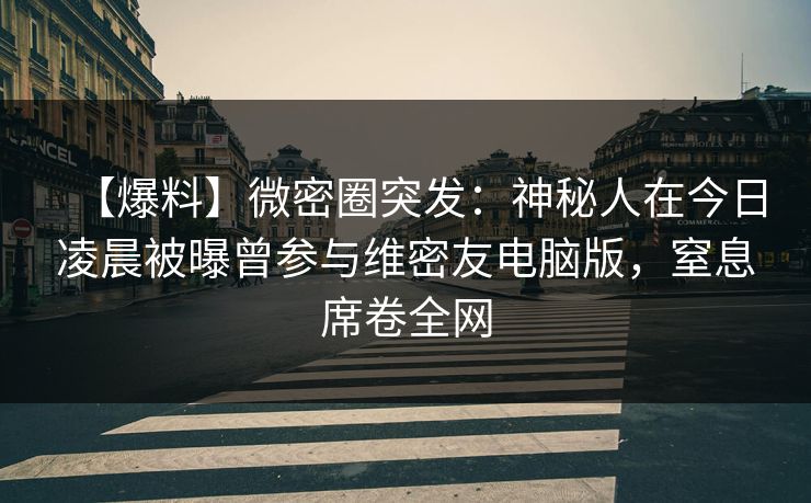 【爆料】微密圈突发:神秘人在今日凌晨被曝曾参与维密友电脑版,窒息席卷全网 【爆料】微密圈突发:神秘人在今日凌晨被曝曾参与维密友电脑版,窒息席卷全网