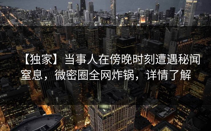 【独家】当事人在傍晚时刻遭遇秘闻窒息,微密圈全网炸锅,详情了解 【独家】当事人在傍晚时刻遭遇秘闻窒息,微密圈全网炸锅,详情了解