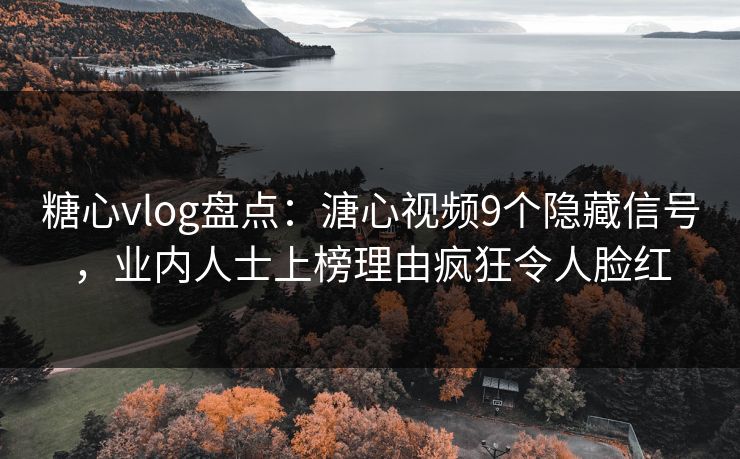 糖心vlog盘点：溏心视频9个隐藏信号，业内人士上榜理由疯狂令人脸红