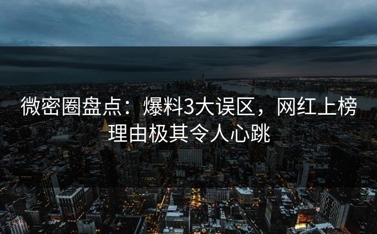 微密圈盘点:爆料3大误区,网红上榜理由极其令人心跳 微密圈盘点:爆料3大误区,网红上榜理由极其令人心跳
