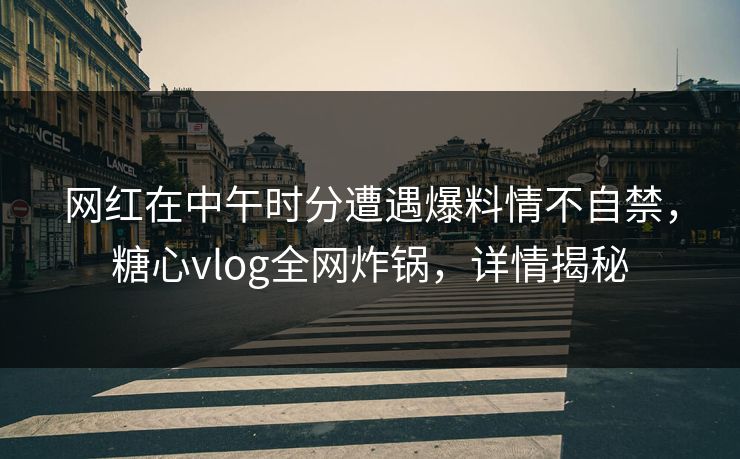 网红在中午时分遭遇爆料情不自禁，糖心vlog全网炸锅，详情揭秘