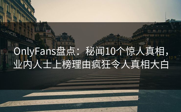 OnlyFans盘点：秘闻10个惊人真相，业内人士上榜理由疯狂令人真相大白