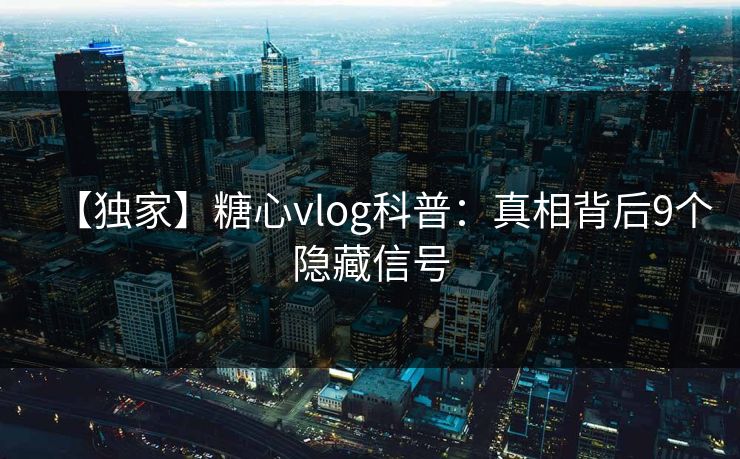 【独家】糖心vlog科普：真相背后9个隐藏信号