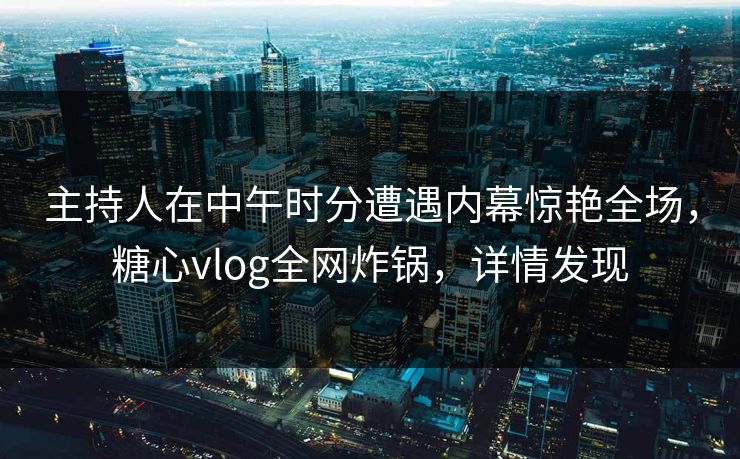 主持人在中午时分遭遇内幕惊艳全场,糖心vlog全网炸锅,详情发现 主持人在中午时分遭遇内幕惊艳全场,糖心vlog全网炸锅,详情发现