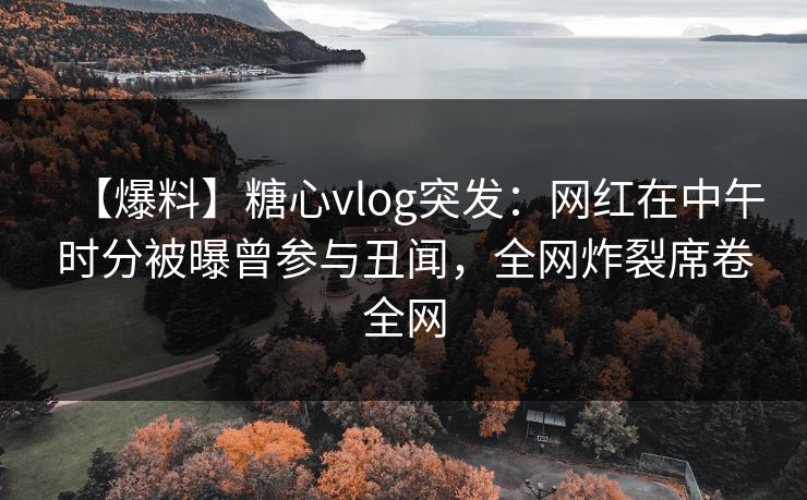 【爆料】糖心vlog突发:网红在中午时分被曝曾参与丑闻,全网炸裂席卷全网 【爆料】糖心vlog突发:网红在中午时分被曝曾参与丑闻,全网炸裂席卷全网