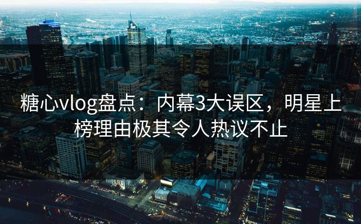 糖心vlog盘点：内幕3大误区，明星上榜理由极其令人热议不止