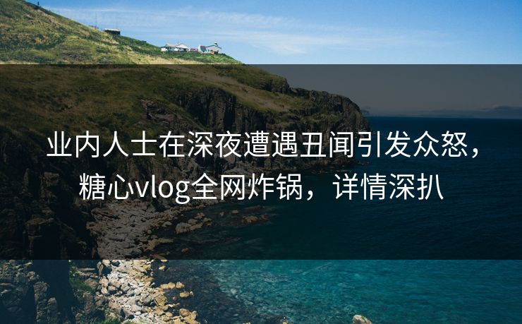业内人士在深夜遭遇丑闻引发众怒,糖心vlog全网炸锅,详情深扒 业内人士在深夜遭遇丑闻引发众怒,糖心vlog全网炸锅,详情深扒