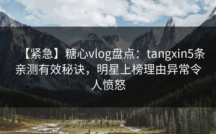 【紧急】糖心vlog盘点：tangxin5条亲测有效秘诀，明星上榜理由异常令人愤怒