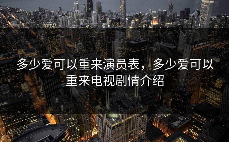 多少爱可以重来演员表，多少爱可以重来电视剧情介绍