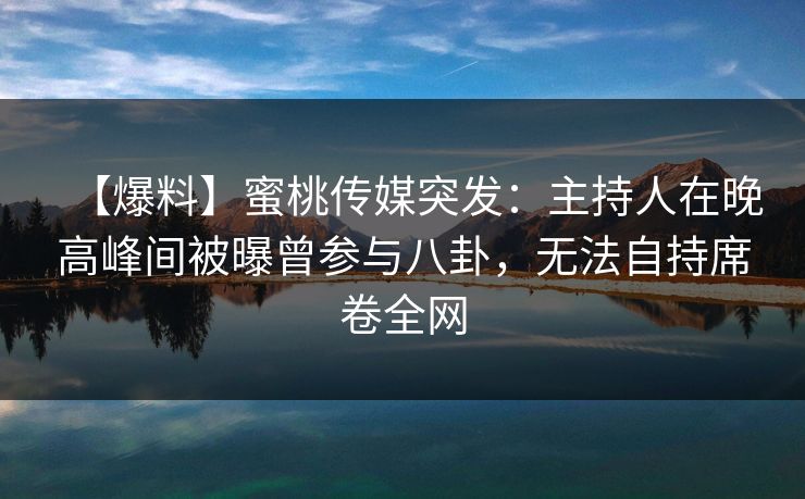 【爆料】蜜桃传媒突发:主持人在晚高峰间被曝曾参与八卦,无法自持席卷全网 【爆料】蜜桃传媒突发:主持人在晚高峰间被曝曾参与八卦,无法自持席卷全网