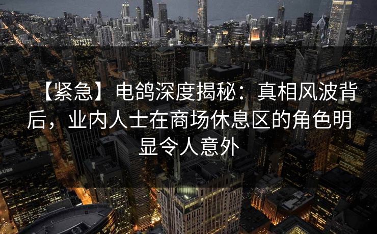 【紧急】电鸽深度揭秘:真相风波背后,业内人士在商场休息区的角色明显令人意外 【紧急】电鸽深度揭秘:真相风波背后,业内人士在商场休息区的角色明显令人意外