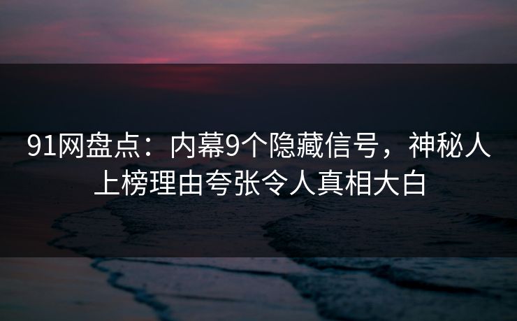 91网盘点：内幕9个隐藏信号，神秘人上榜理由夸张令人真相大白