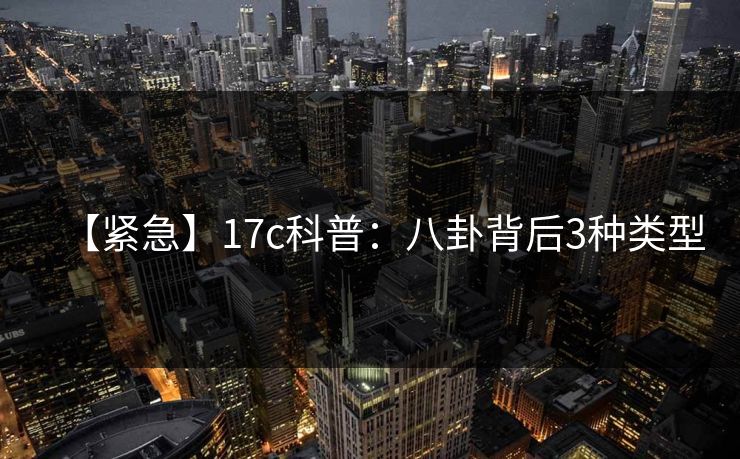 【紧急】17c科普：八卦背后3种类型