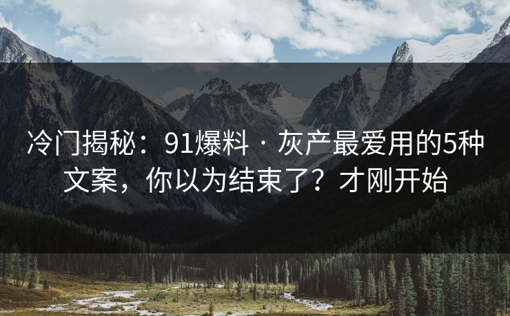 冷门揭秘：91爆料 · 灰产最爱用的5种文案，你以为结束了？才刚开始