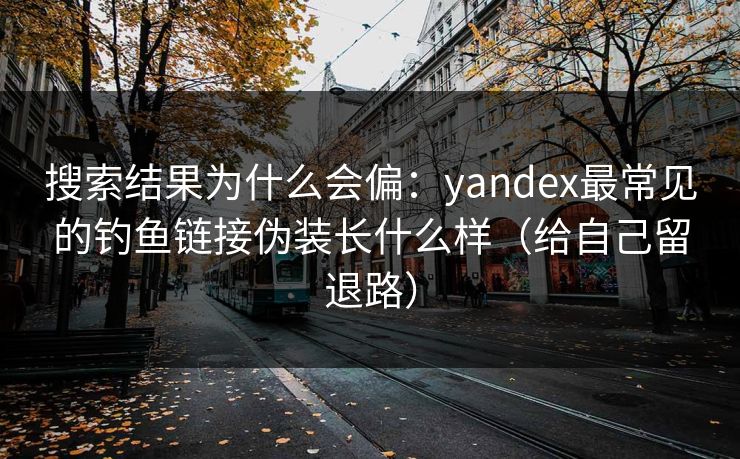 搜索结果为什么会偏：yandex最常见的钓鱼链接伪装长什么样（给自己留退路）