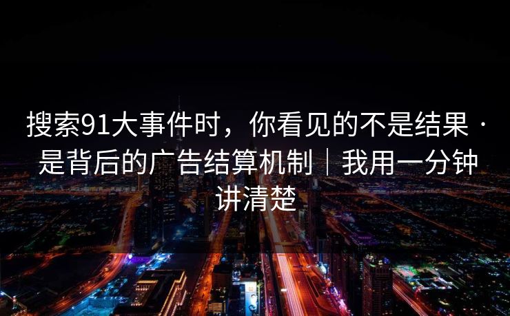 搜索91大事件时,你看见的不是结果 · 是背后的广告结算机制|我用一分钟讲清楚 搜索91大事件时,你看见的不是结果 · 是背后的广告结算机制|我用一分钟讲清楚