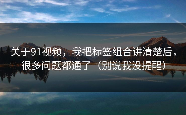 关于91视频，我把标签组合讲清楚后，很多问题都通了（别说我没提醒）