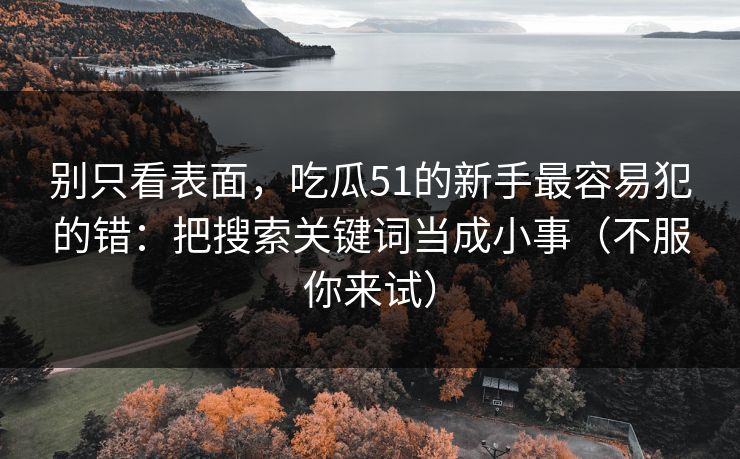 别只看表面,吃瓜51的新手最容易犯的错:把搜索关键词当成小事(不服你来试) 别只看表面,吃瓜51的新手最容易犯的错:把搜索关键词当成小事(不服你来试)