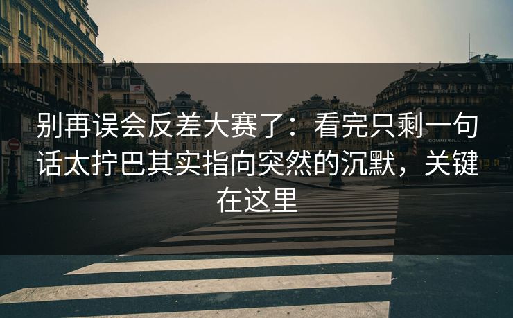 别再误会反差大赛了：看完只剩一句话太拧巴其实指向突然的沉默，关键在这里