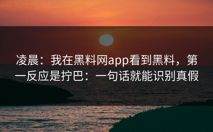 凌晨:我在黑料网app看到黑料,第一反应是拧巴:一句话就能识别真假 凌晨:我在黑料网app看到黑料,第一反应是拧巴:一句话就能识别真假