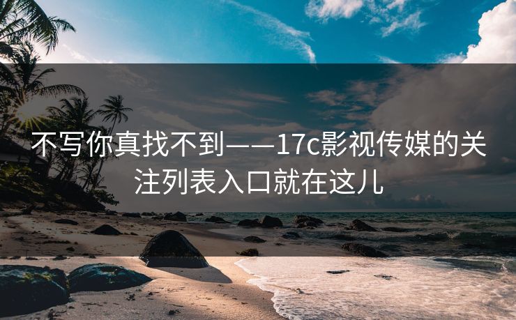 不写你真找不到——17c影视传媒的关注列表入口就在这儿