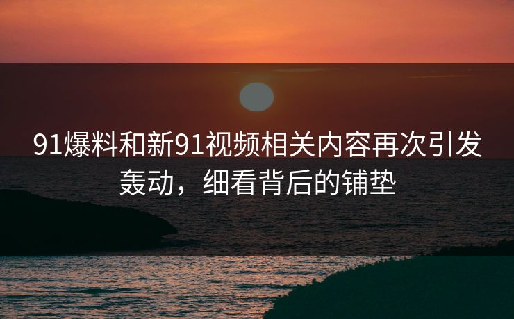 91爆料和新91视频相关内容再次引发轰动,细看背后的铺垫 91爆料和新91视频相关内容再次引发轰动,细看背后的铺垫