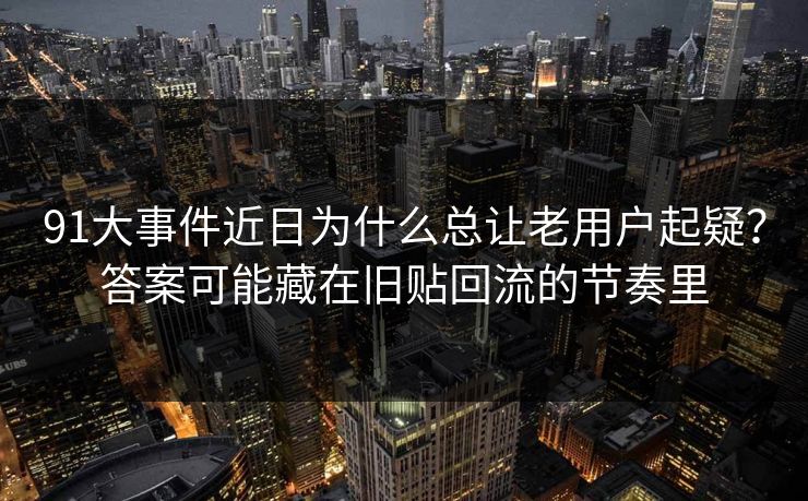 91大事件近日为什么总让老用户起疑?答案可能藏在旧贴回流的节奏里 91大事件近日为什么总让老用户起疑?答案可能藏在旧贴回流的节奏里