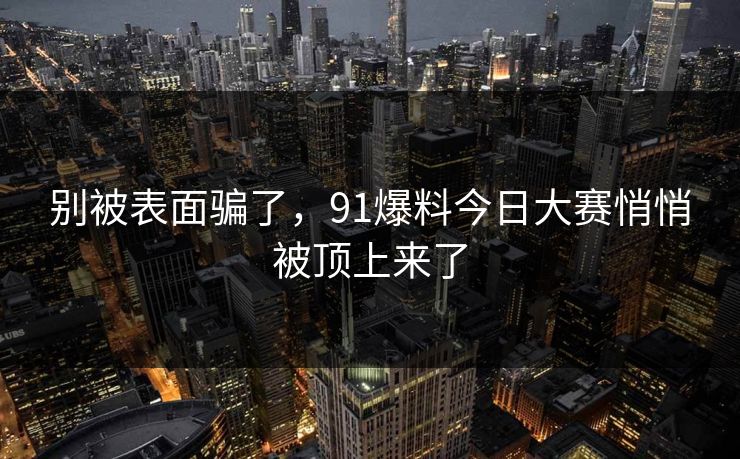 别被表面骗了,91爆料今日大赛悄悄被顶上来了 别被表面骗了,91爆料今日大赛悄悄被顶上来了