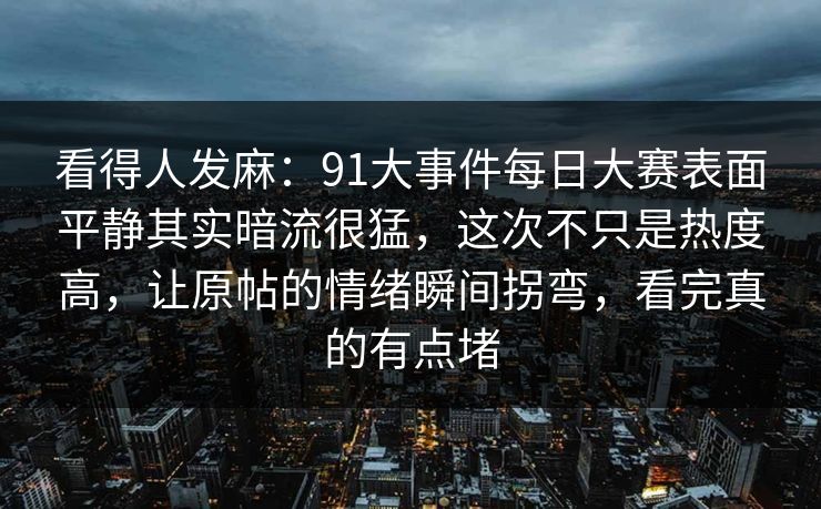 看得人发麻:91大事件每日大赛表面平静其实暗流很猛,这次不只是热度高,让原帖的情绪瞬间拐弯,看完真的有点堵 看得人发麻:91大事件每日大赛表面平静其实暗流很猛,这次不只是热度高,让原帖的情绪瞬间拐弯,看完真的有点堵